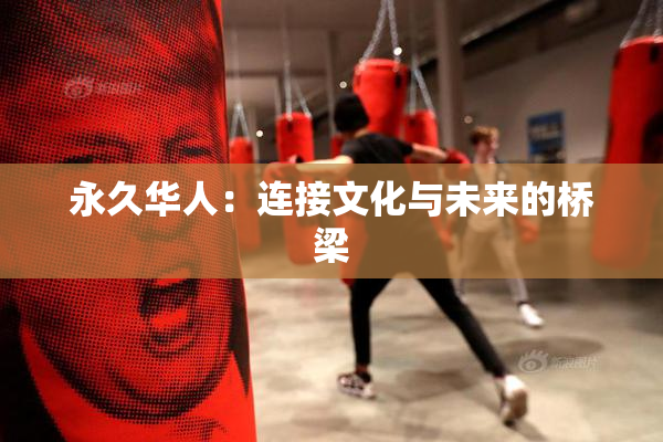 永久华人：连接文化与未来的桥梁