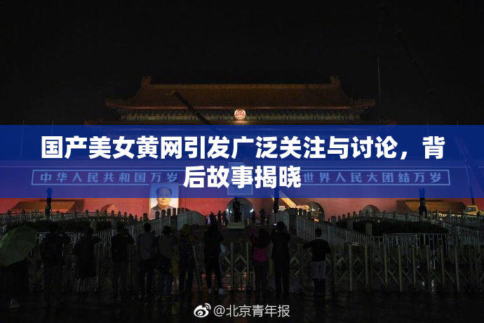 国产美女黄网引发广泛关注与讨论，背后故事揭晓