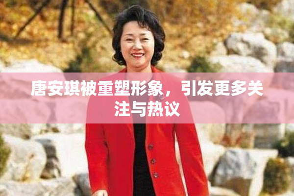 唐安琪被重塑形象，引发更多关注与热议