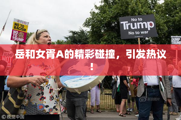 岳和女胥A的精彩碰撞，引发热议！