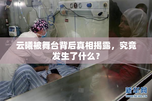 云曦被舞台背后真相揭露，究竟发生了什么？