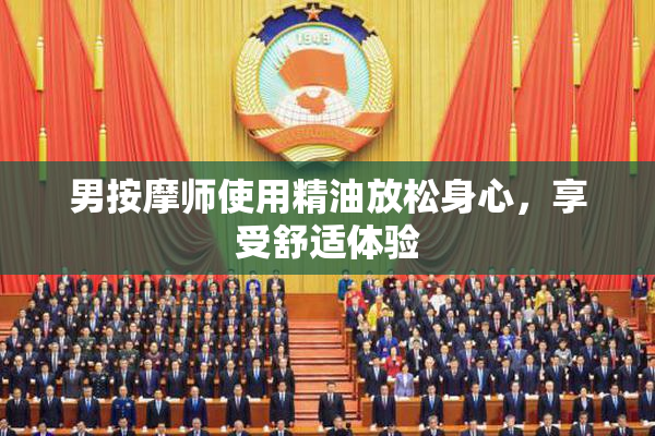 男按摩师使用精油放松身心，享受舒适体验