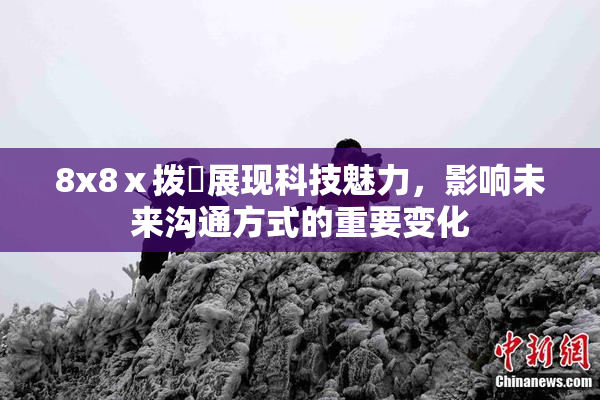 8x8ⅹ拨牐展现科技魅力，影响未来沟通方式的重要变化