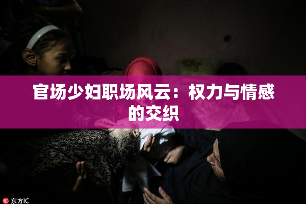 官场少妇职场风云：权力与情感的交织