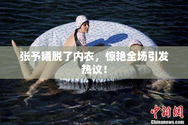 张予曦脱了内衣，惊艳全场引发热议！