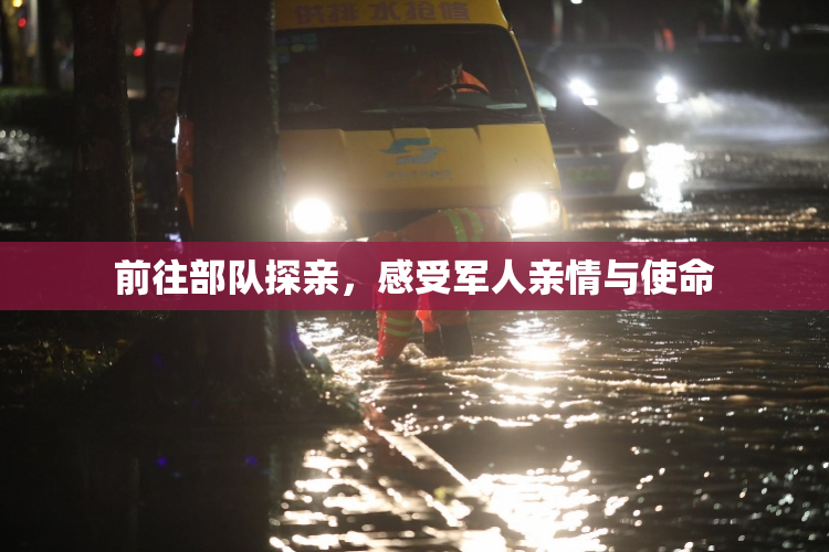 前往部队探亲，感受军人亲情与使命