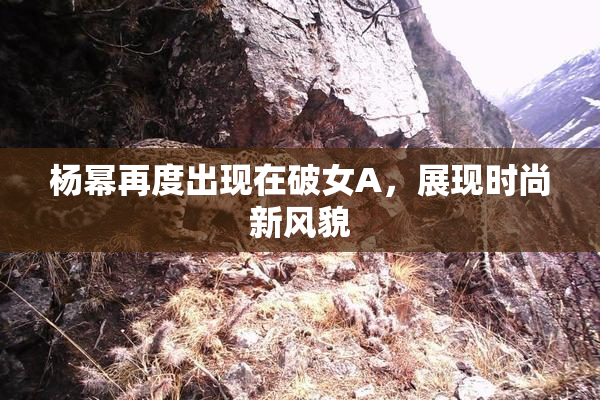 杨幂再度出现在破女A，展现时尚新风貌
