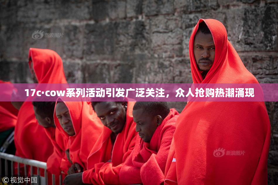17c·cow系列活动引发广泛关注，众人抢购热潮涌现