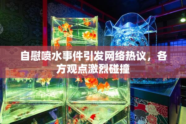 自慰喷水事件引发网络热议，各方观点激烈碰撞