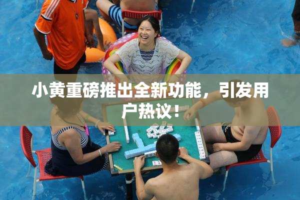 小黄重磅推出全新功能，引发用户热议！
