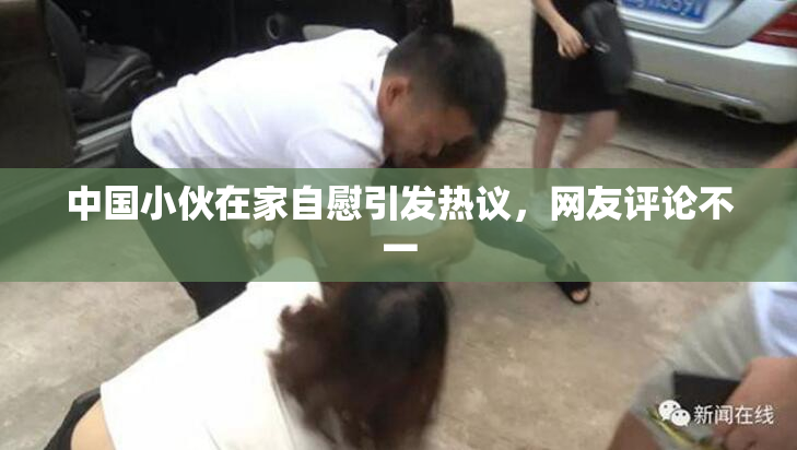 中国小伙在家自慰引发热议，网友评论不一