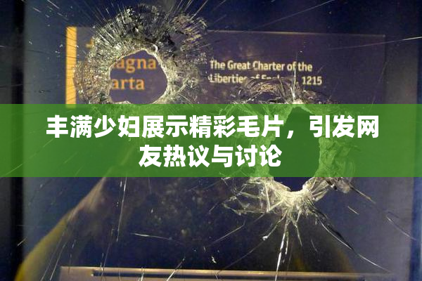 丰满少妇展示精彩毛片，引发网友热议与讨论