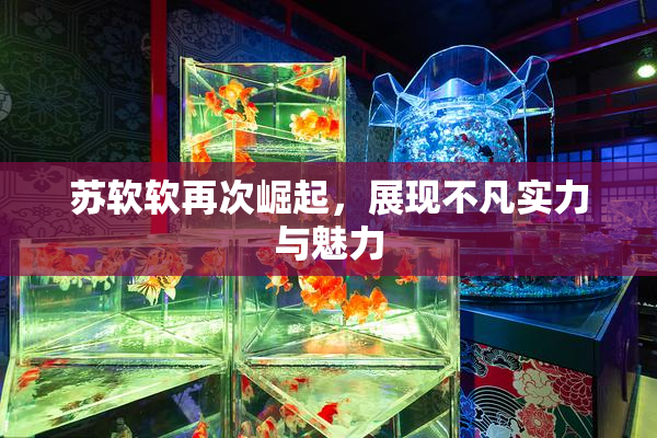 苏软软再次崛起，展现不凡实力与魅力