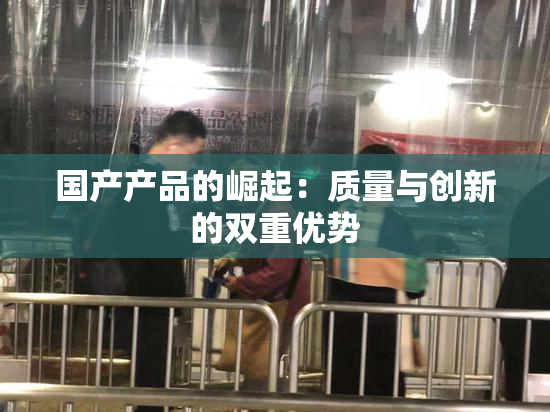 国产产品的崛起：质量与创新的双重优势