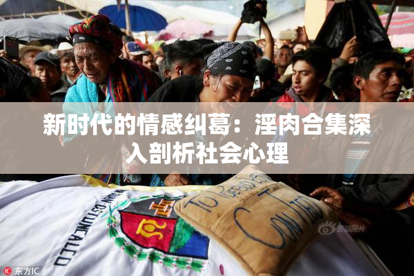 新时代的情感纠葛：淫肉合集深入剖析社会心理