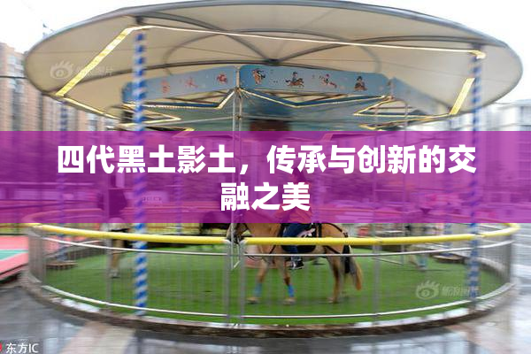 四代黑土影土，传承与创新的交融之美