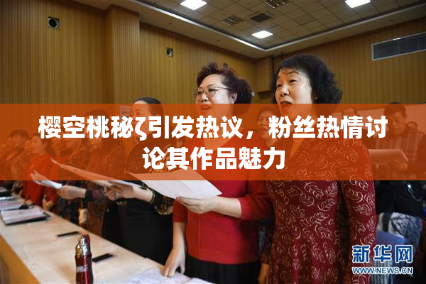 樱空桃秘ζ引发热议，粉丝热情讨论其作品魅力