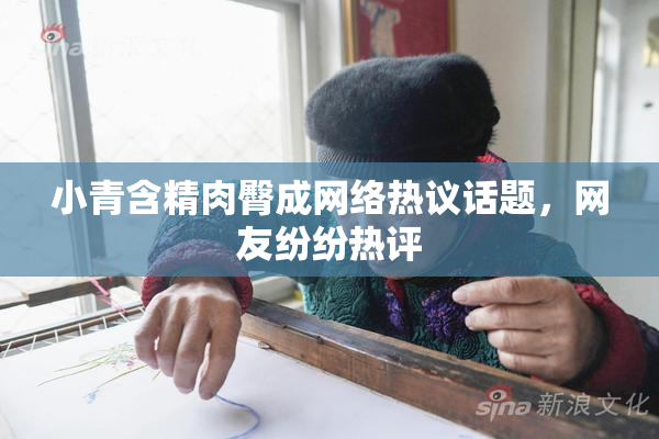 小青含精肉臀成网络热议话题，网友纷纷热评
