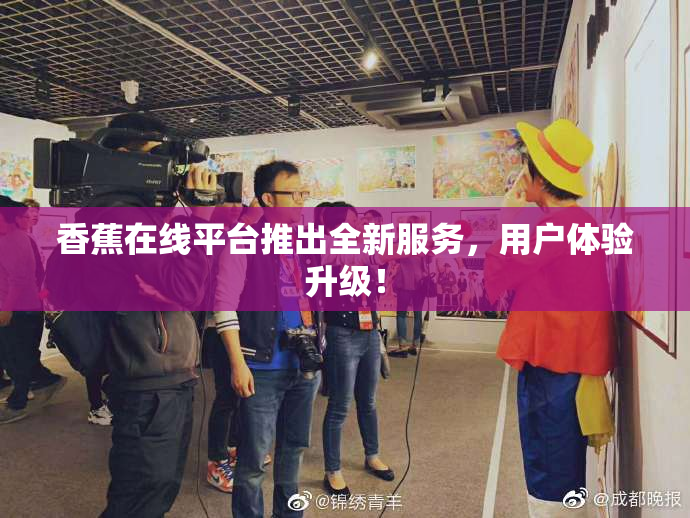 香蕉在线平台推出全新服务，用户体验升级！