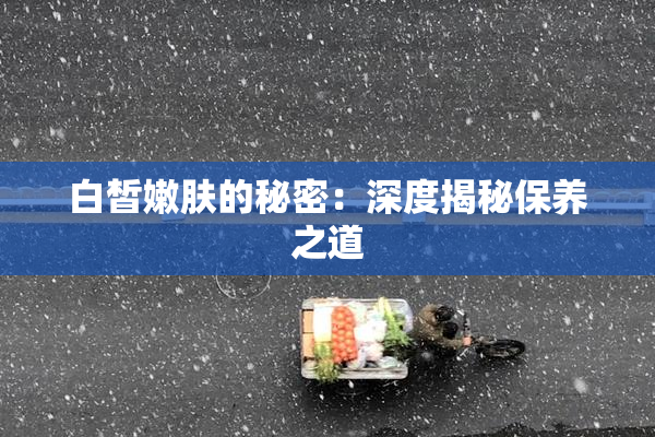 白皙嫩肤的秘密：深度揭秘保养之道