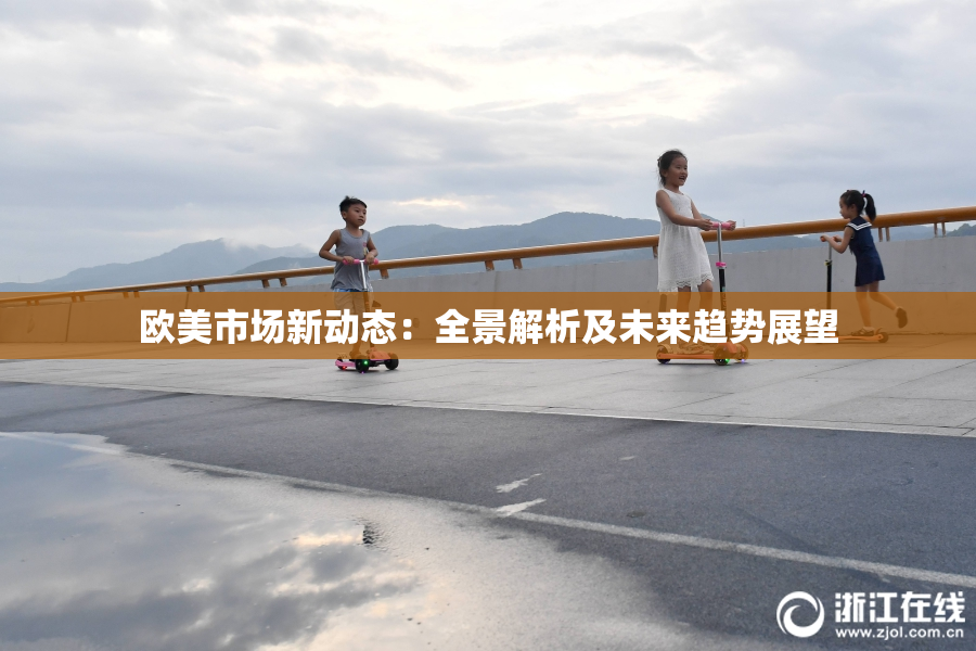 欧美市场新动态：全景解析及未来趋势展望