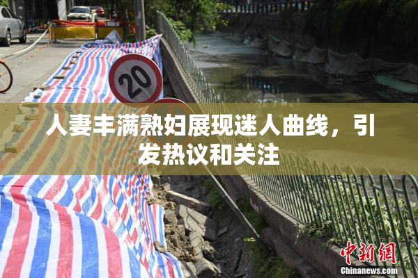 人妻丰满熟妇展现迷人曲线，引发热议和关注