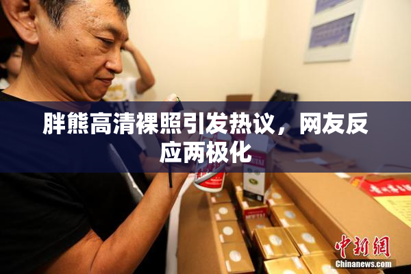 胖熊高清裸照引发热议，网友反应两极化