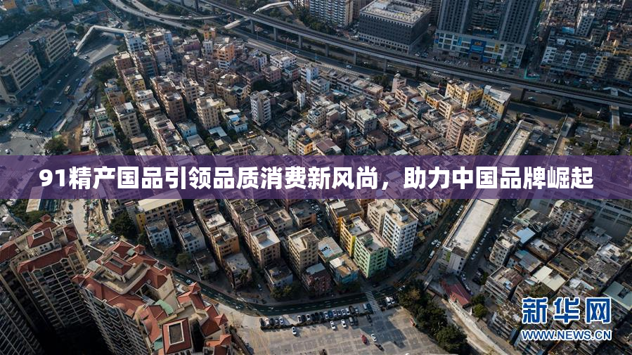 91精产国品引领品质消费新风尚，助力中国品牌崛起
