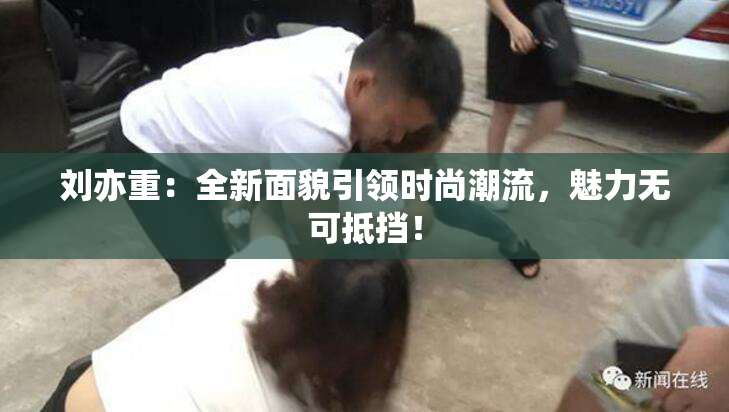刘亦重：全新面貌引领时尚潮流，魅力无可抵挡！