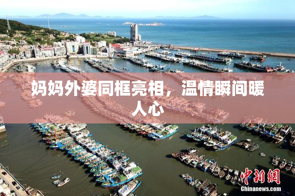 妈妈外婆同框亮相，温情瞬间暖人心