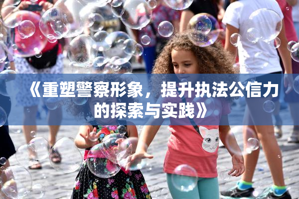 《重塑警察形象，提升执法公信力的探索与实践》