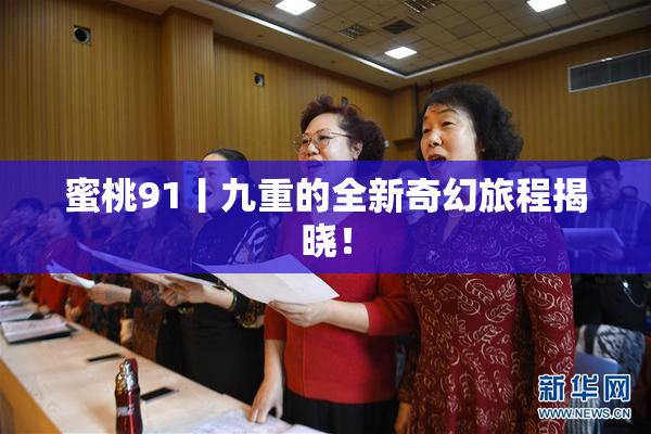 蜜桃91丨九重的全新奇幻旅程揭晓！