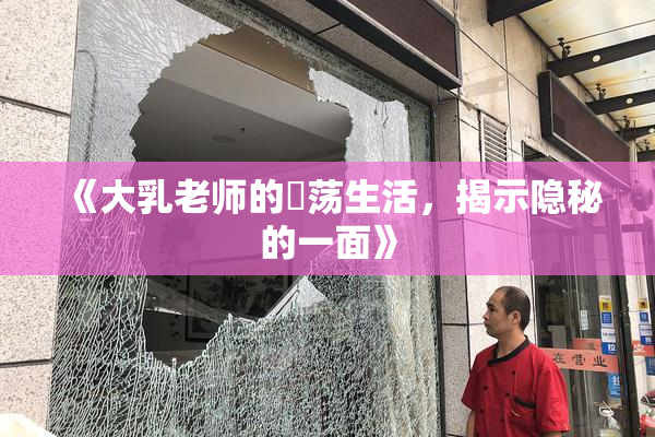 《大乳老师的婬荡生活，揭示隐秘的一面》
