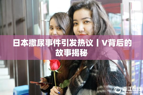 日本撒尿事件引发热议丨V背后的故事揭秘