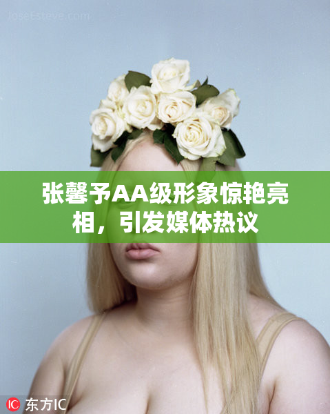 张馨予AA级形象惊艳亮相，引发媒体热议