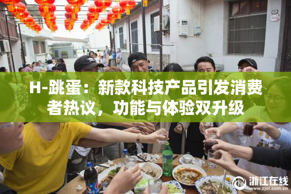 H-跳蛋：新款科技产品引发消费者热议，功能与体验双升级