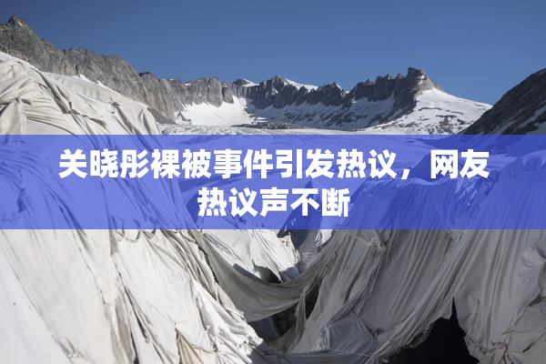 关晓彤裸被事件引发热议，网友热议声不断