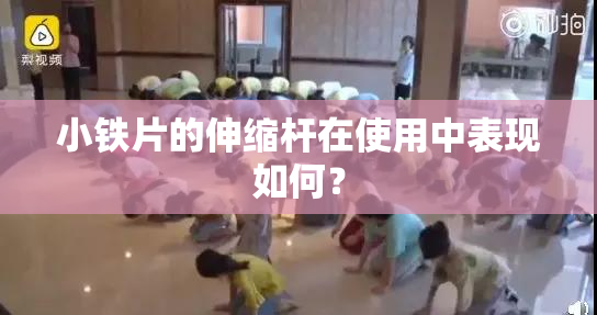 小铁片的伸缩杆在使用中表现如何？