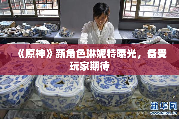 《原神》新角色琳妮特曝光，备受玩家期待
