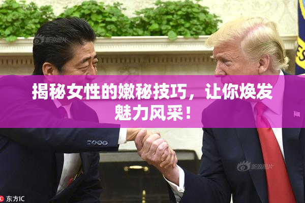 揭秘女性的嫩秘技巧，让你焕发魅力风采！