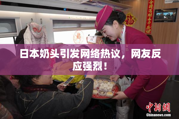 日本奶头引发网络热议，网友反应强烈！