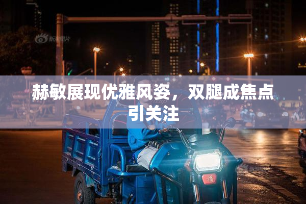 赫敏展现优雅风姿，双腿成焦点引关注