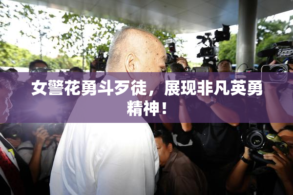 女警花勇斗歹徒，展现非凡英勇精神！