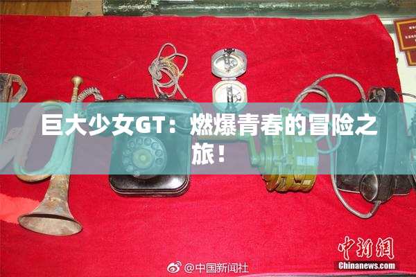 巨大少女GT：燃爆青春的冒险之旅！