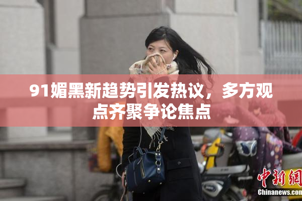 91媚黑新趋势引发热议，多方观点齐聚争论焦点
