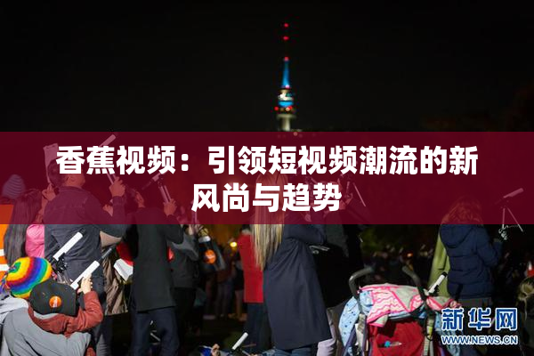 香蕉视频：引领短视频潮流的新风尚与趋势