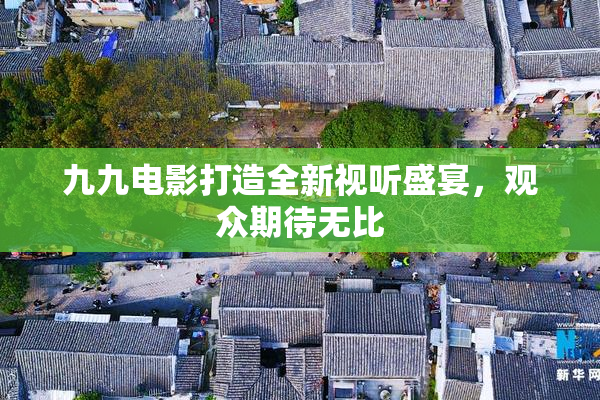 九九电影打造全新视听盛宴，观众期待无比