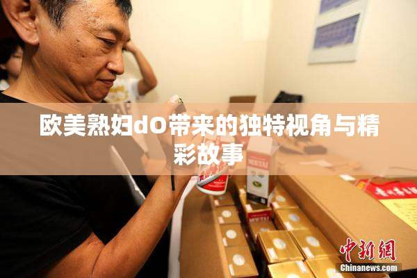 欧美熟妇dO带来的独特视角与精彩故事