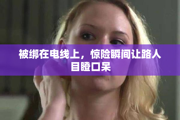 被绑在电线上，惊险瞬间让路人目瞪口呆