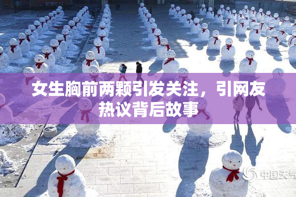女生胸前两颗引发关注，引网友热议背后故事